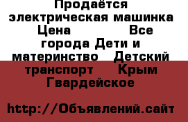 Продаётся электрическая машинка › Цена ­ 15 000 - Все города Дети и материнство » Детский транспорт   . Крым,Гвардейское